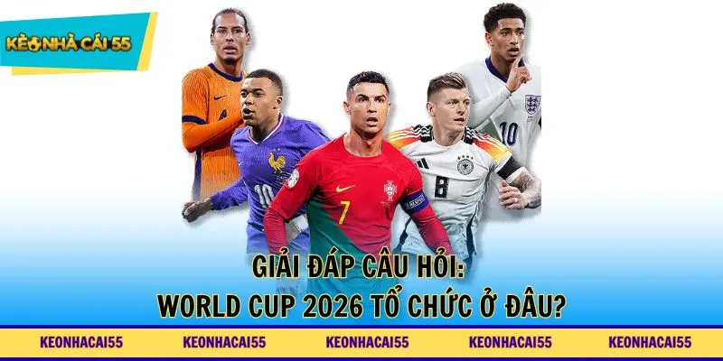 Giải đáp câu hỏi: World Cup 2026 tổ chức ở đâu?