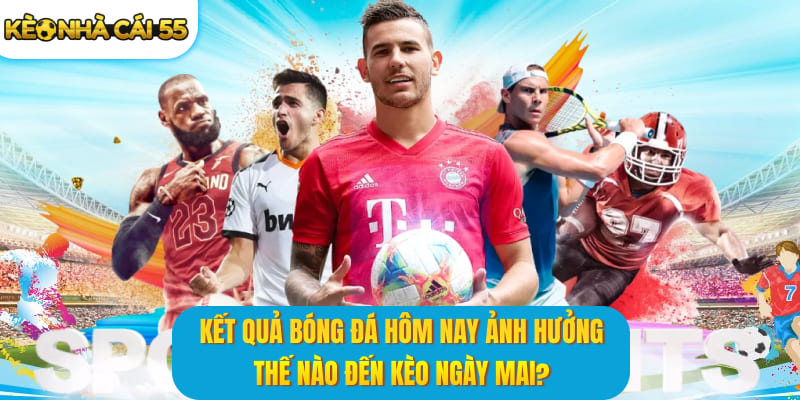 Kết quả bóng đá hôm nay ảnh hưởng thế nào đến kèo ngày mai?