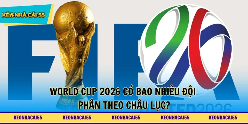 World Cup 2026 có bao nhiêu đội phân theo châu lục?