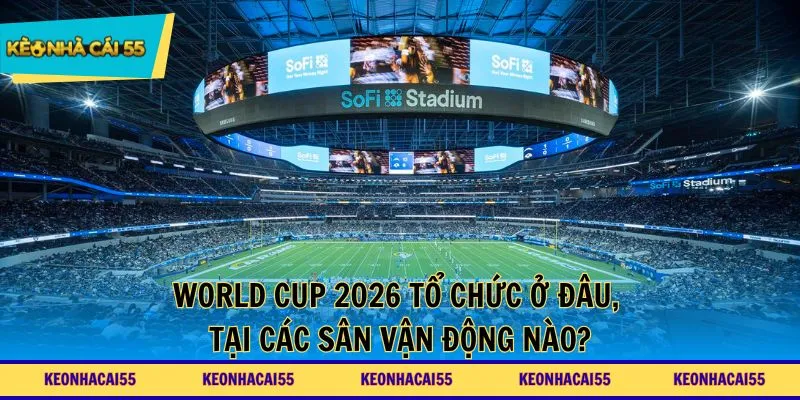 World Cup 2026 tổ chức ở đâu, tại các sân vận động nào?